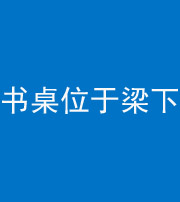 驻马店阴阳风水化煞一百四十九——书桌位于梁下
