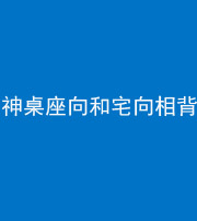 驻马店阴阳风水化煞一百六十八——神桌座向和宅向相背